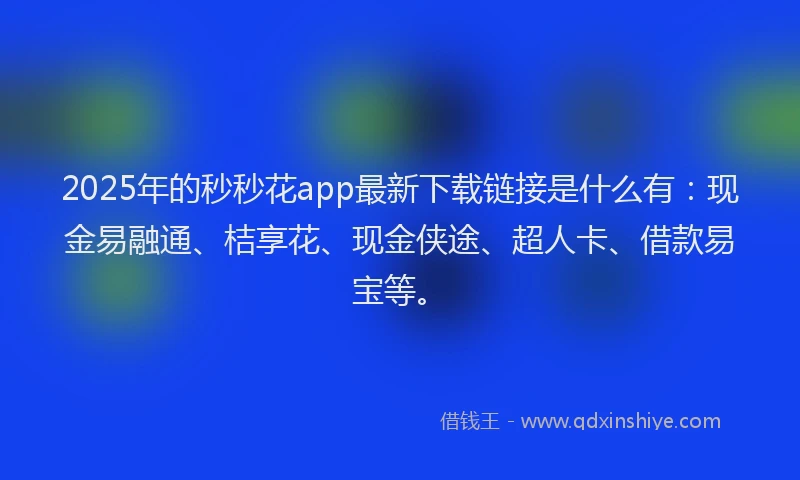 2025年的秒秒花app最新下载链接是什么有：现金易融通、桔享花、现金侠途、超人卡、借款易宝等。