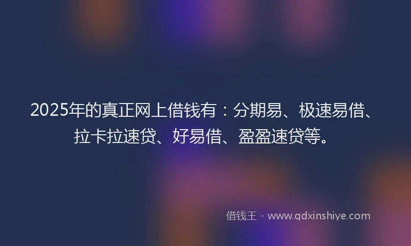2025年的真正网上借钱有：分期易、极速易借、拉卡拉速贷、好易借、盈盈速贷等。