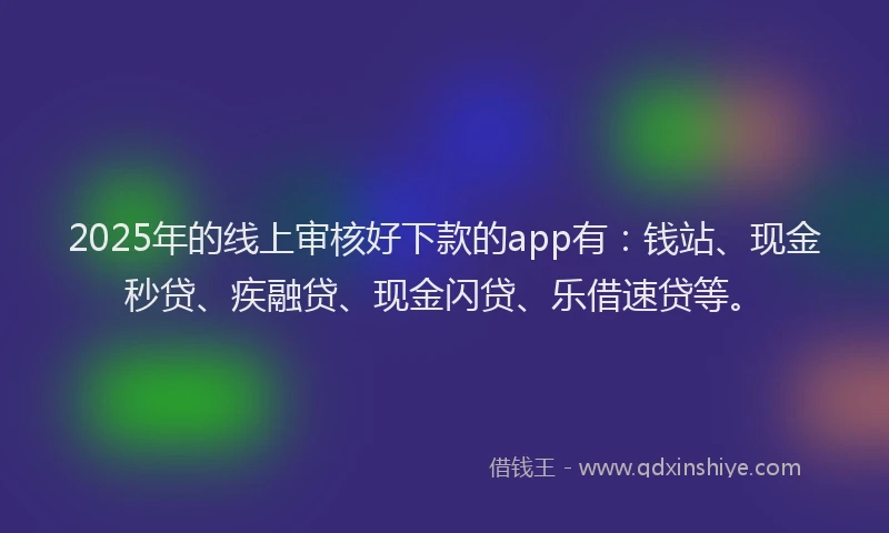2025年的线上审核好下款的app有：钱站、现金秒贷、疾融贷、现金闪贷、乐借速贷等。