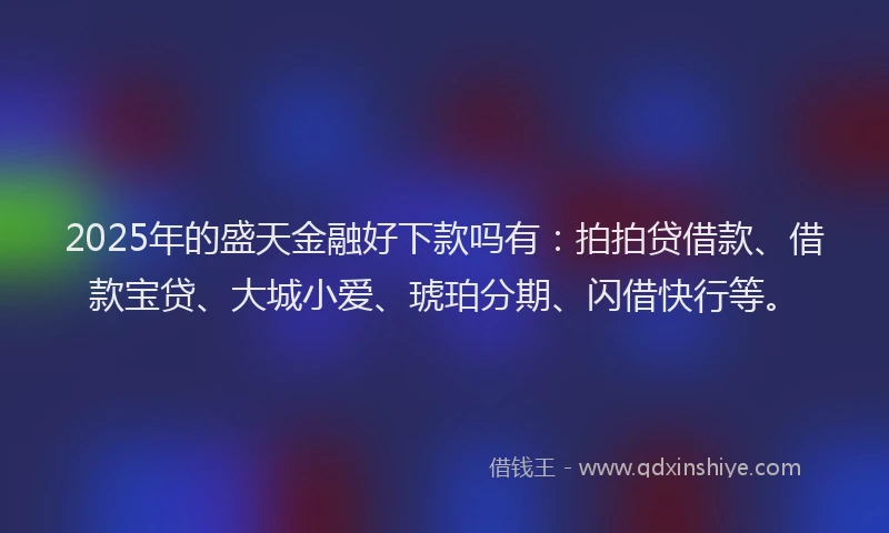 2025年的盛天金融好下款吗有：拍拍贷借款、借款宝贷、大城小爱、琥珀分期、闪借快行等。