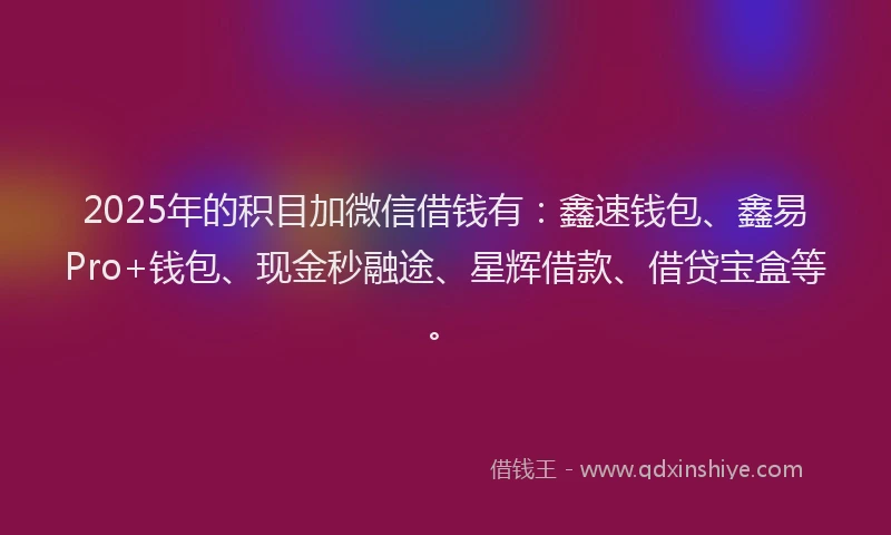 2025年的积目加微信借钱有：鑫速钱包、鑫易Pro+钱包、现金秒融途、星辉借款、借贷宝盒等。
