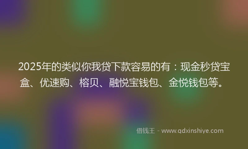 2025年的类似你我贷下款容易的有：现金秒贷宝盒、优速购、榕贝、融悦宝钱包、金悦钱包等。