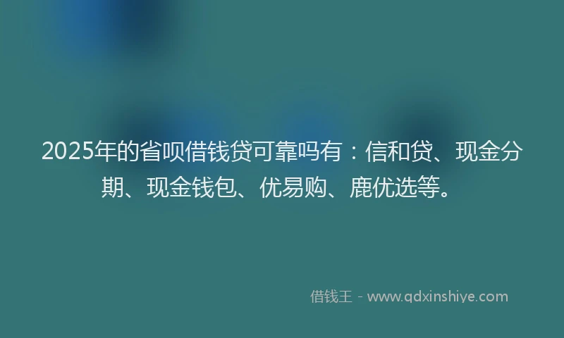 2025年的省呗借钱贷可靠吗有：信和贷、现金分期、现金钱包、优易购、鹿优选等。