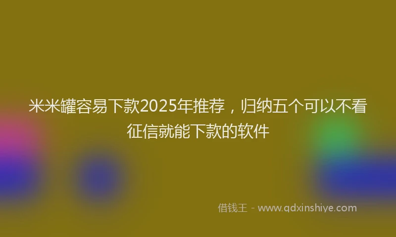 米米罐容易下款2025年推荐，归纳五个可以不看征信就能下款的软件