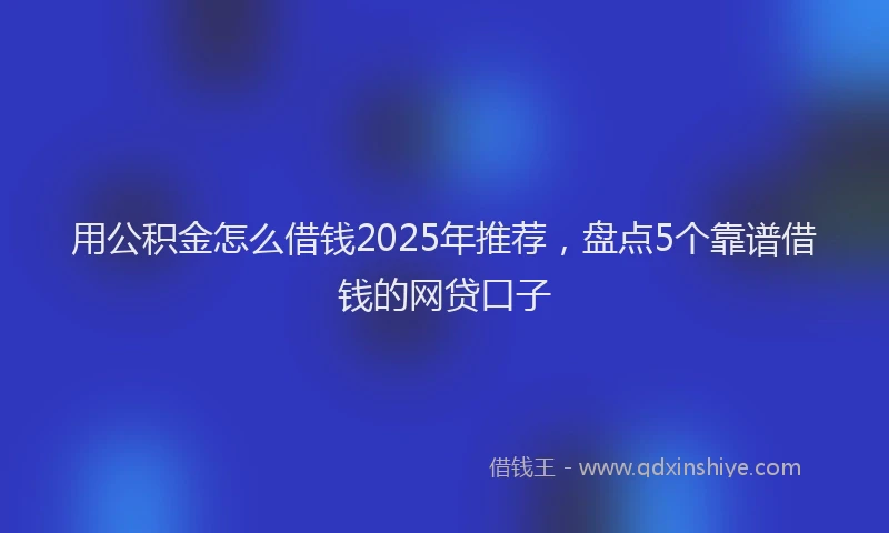 用公积金怎么借钱2025年推荐，盘点5个靠谱借钱的网贷口子