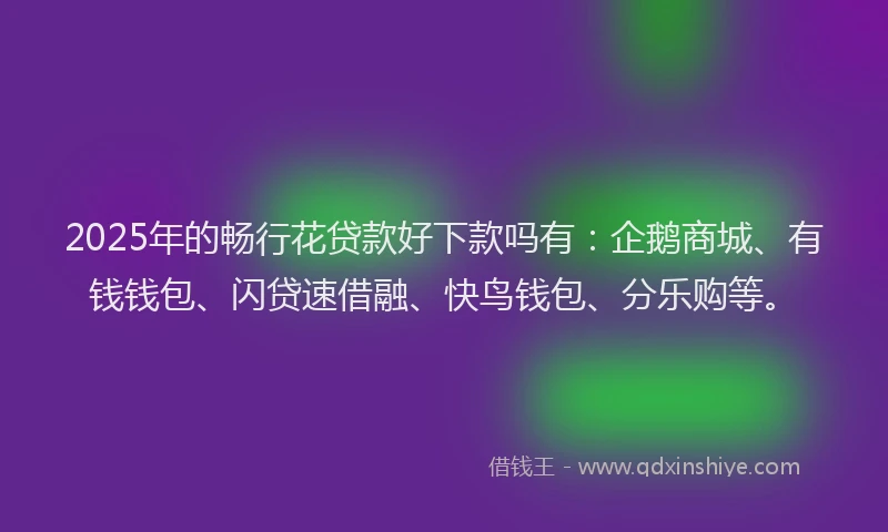 2025年的畅行花贷款好下款吗有：企鹅商城、有钱钱包、闪贷速借融、快鸟钱包、分乐购等。