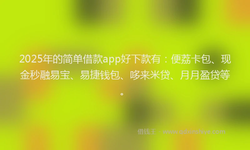 2025年的简单借款app好下款有：便荔卡包、现金秒融易宝、易捷钱包、哆来米贷、月月盈贷等。