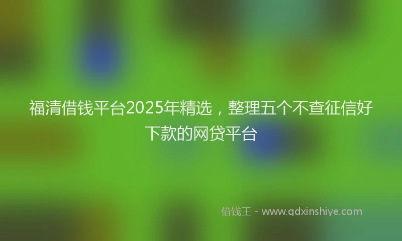福清借钱平台2025年精选，整理五个不查征信好下款的网贷平台