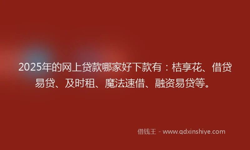 2025年的网上贷款哪家好下款有：桔享花、借贷易贷、及时租、魔法速借、融资易贷等。