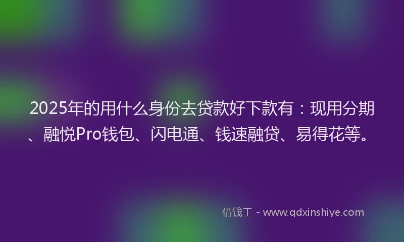2025年的用什么身份去贷款好下款有：现用分期、融悦Pro钱包、闪电通、钱速融贷、易得花等。