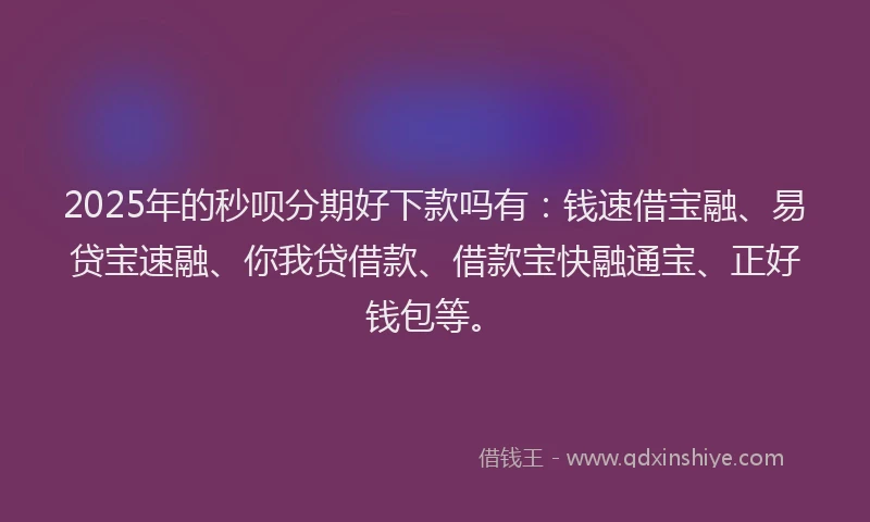 2025年的秒呗分期好下款吗有：钱速借宝融、易贷宝速融、你我贷借款、借款宝快融通宝、正好钱包等。
