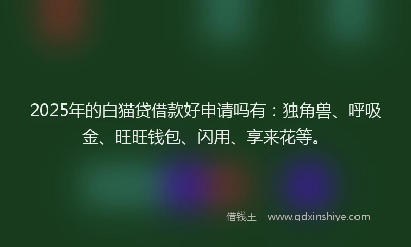 2025年的白猫贷借款好申请吗有：独角兽、呼吸金、旺旺钱包、闪用、享来花等。