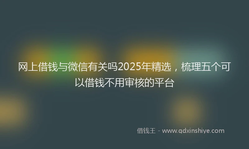 网上借钱与微信有关吗2025年精选，梳理五个可以借钱不用审核的平台
