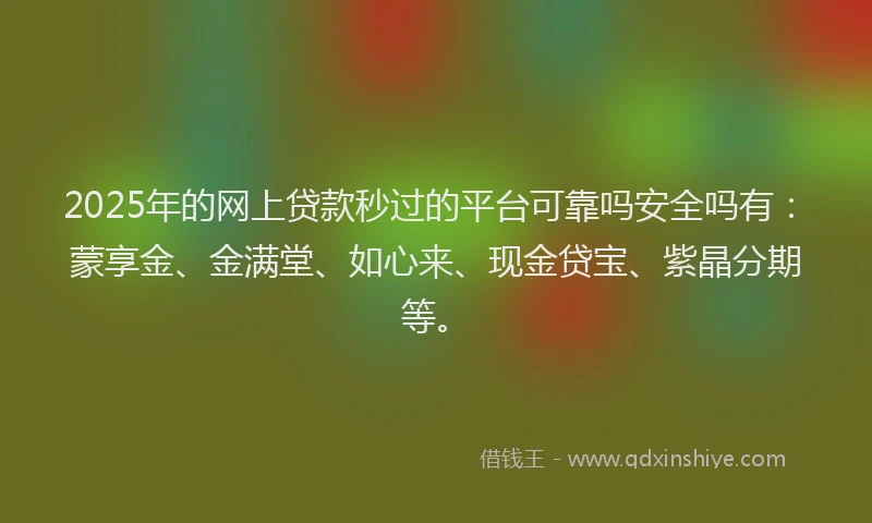 2025年的网上贷款秒过的平台可靠吗安全吗有：蒙享金、金满堂、如心来、现金贷宝、紫晶分期等。