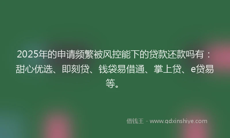 2025年的申请频繁被风控能下的贷款还款吗有：甜心优选、即刻贷、钱袋易借通、掌上贷、e贷易等。