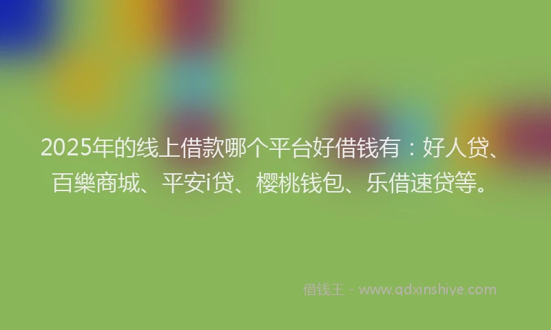 2025年的线上借款哪个平台好借钱有：好人贷、百樂商城、平安i贷、樱桃钱包、乐借速贷等。