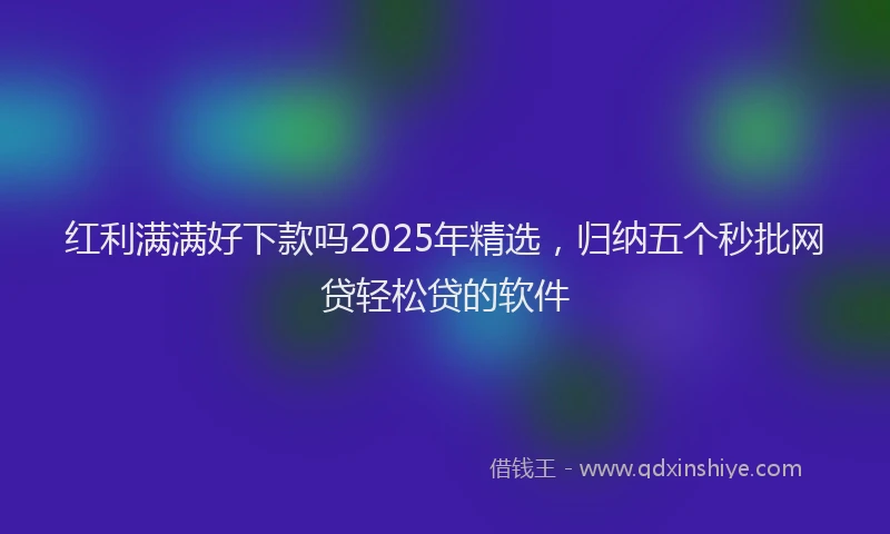 红利满满好下款吗2025年精选，归纳五个秒批网贷轻松贷的软件