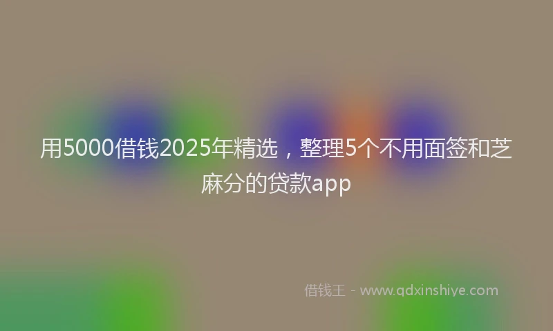 用5000借钱2025年精选，整理5个不用面签和芝麻分的贷款app
