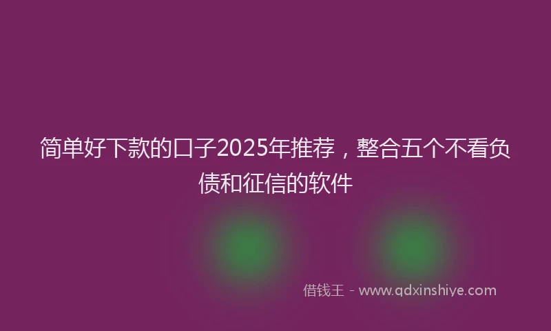 简单好下款的口子2025年推荐，整合五个不看负债和征信的软件
