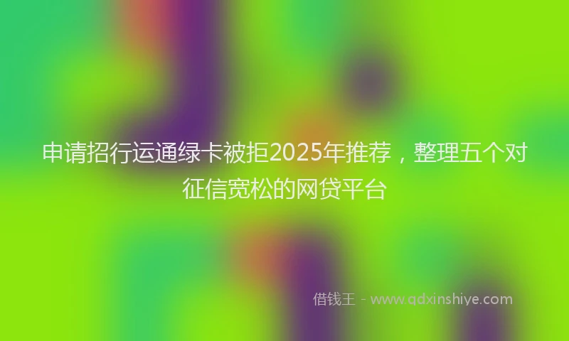 申请招行运通绿卡被拒2025年推荐，整理五个对征信宽松的网贷平台