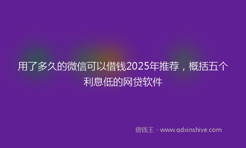 用了多久的微信可以借钱2025年推荐，概括五个利息低的网贷软件
