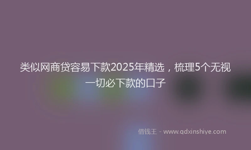 类似网商贷容易下款2025年精选，梳理5个无视一切必下款的口子