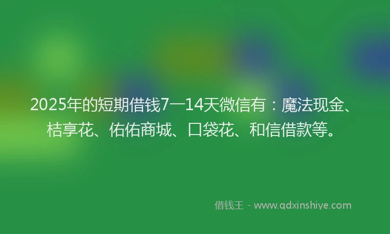 2025年的短期借钱7一14天微信有：魔法现金、桔享花、佑佑商城、口袋花、和信借款等。