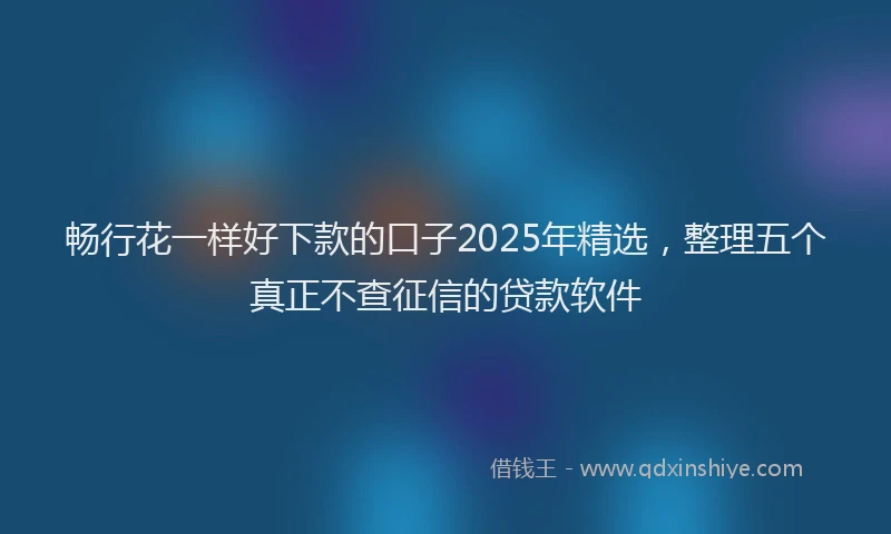 畅行花一样好下款的口子2025年精选，整理五个真正不查征信的贷款软件