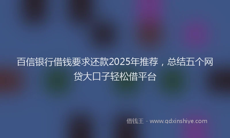 百信银行借钱要求还款2025年推荐，总结五个网贷大口子轻松借平台