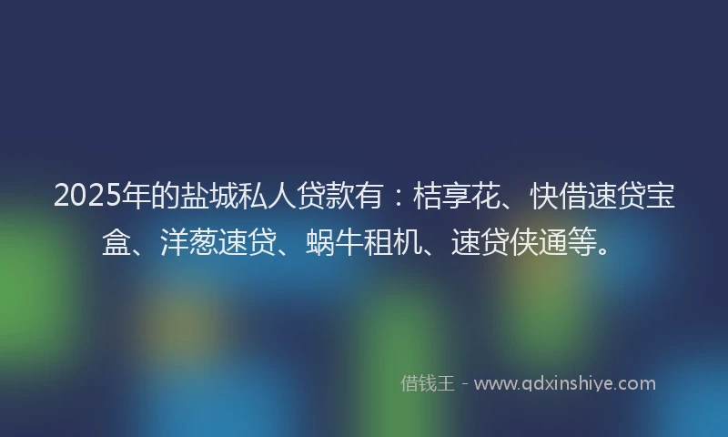 2025年的盐城私人贷款有：桔享花、快借速贷宝盒、洋葱速贷、蜗牛租机、速贷侠通等。