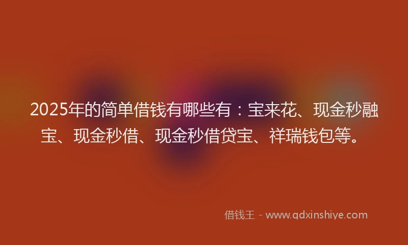 2025年的简单借钱有哪些有：宝来花、现金秒融宝、现金秒借、现金秒借贷宝、祥瑞钱包等。