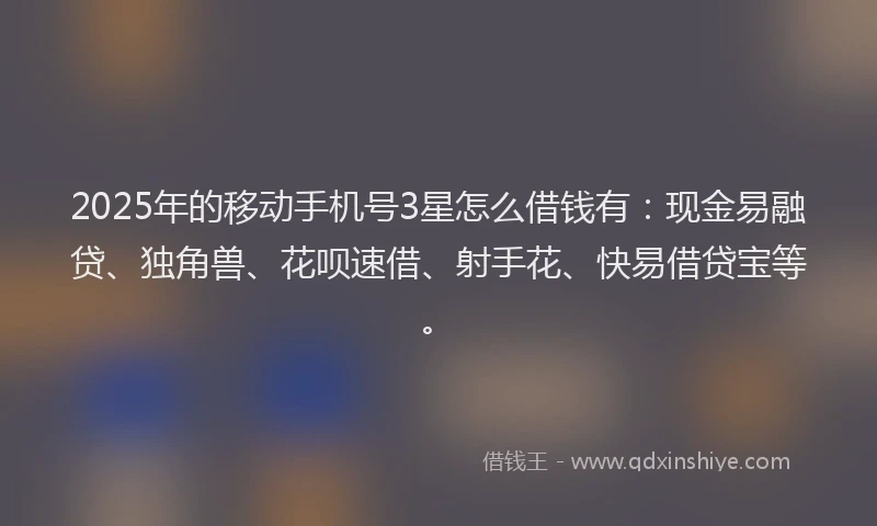 2025年的移动手机号3星怎么借钱有：现金易融贷、独角兽、花呗速借、射手花、快易借贷宝等。
