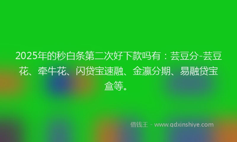 2025年的秒白条第二次好下款吗有：芸豆分-芸豆花、牵牛花、闪贷宝速融、金瀛分期、易融贷宝盒等。
