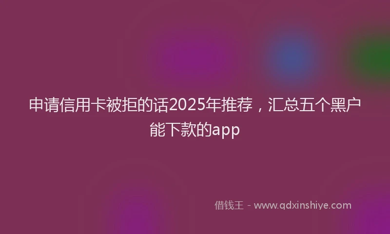 申请信用卡被拒的话2025年推荐，汇总五个黑户能下款的app