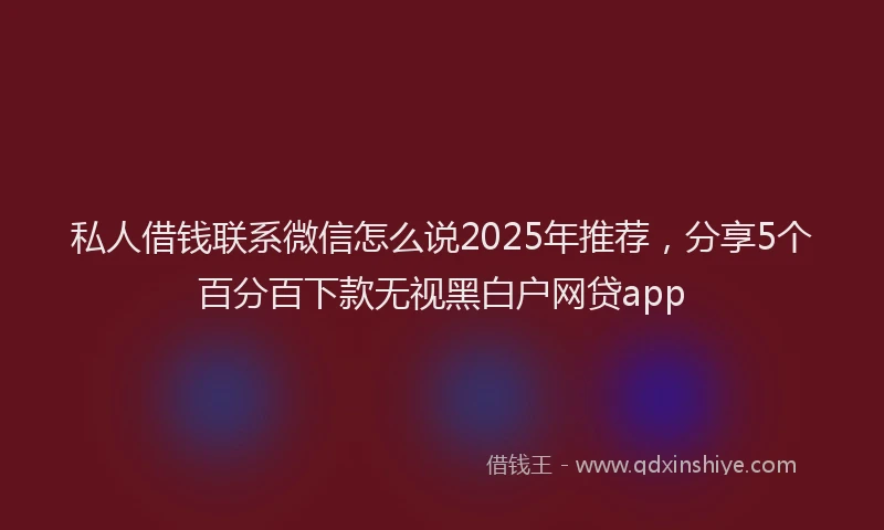 私人借钱联系微信怎么说2025年推荐，分享5个百分百下款无视黑白户网贷app