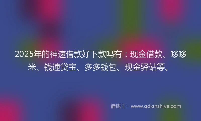 2025年的神速借款好下款吗有：现金借款、哆哆米、钱速贷宝、多多钱包、现金驿站等。