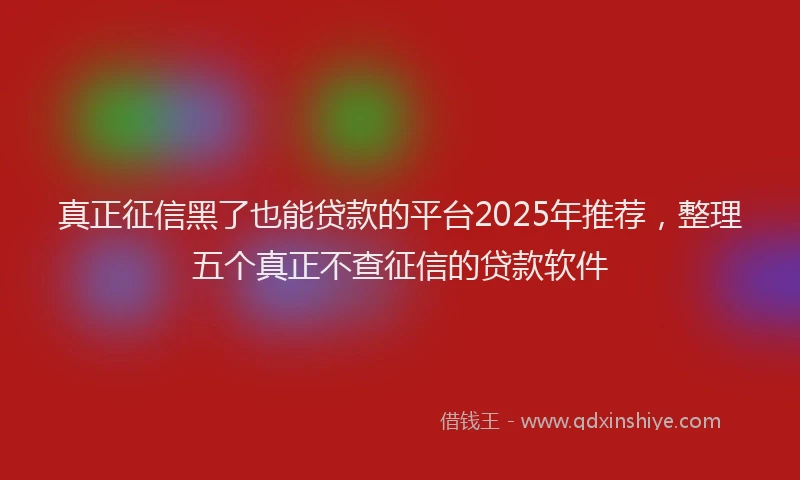 真正征信黑了也能贷款的平台2025年推荐，整理五个真正不查征信的贷款软件