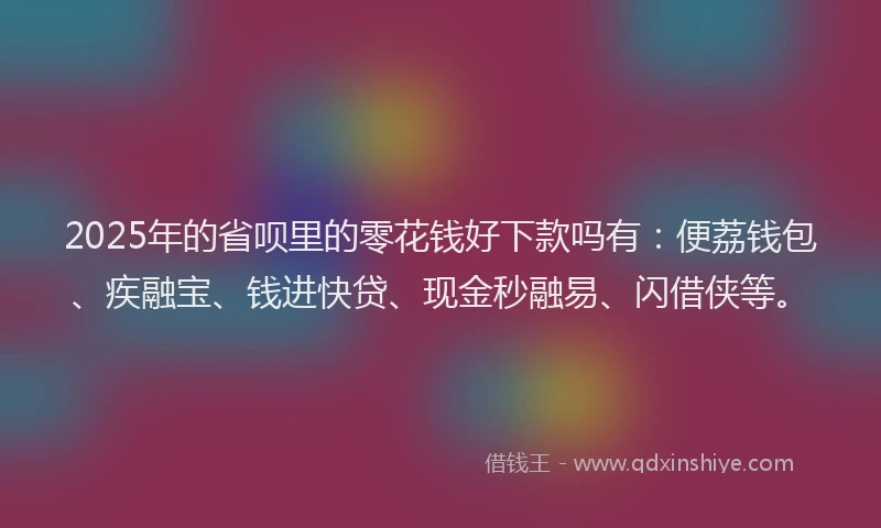 2025年的省呗里的零花钱好下款吗有：便荔钱包、疾融宝、钱进快贷、现金秒融易、闪借侠等。