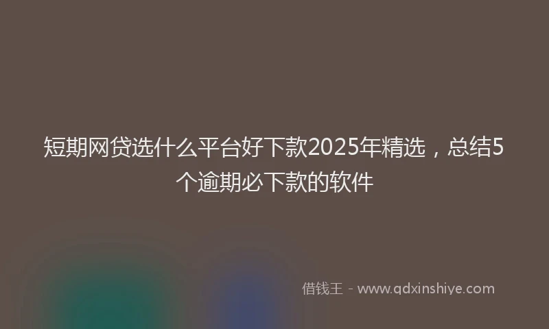 短期网贷选什么平台好下款2025年精选，总结5个逾期必下款的软件