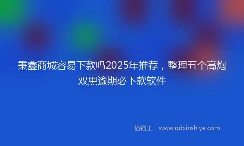 秉鑫商城容易下款吗2025年推荐，整理五个高炮双黑逾期必下款软件