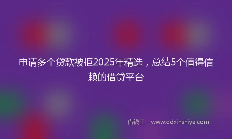 申请多个贷款被拒2025年精选，总结5个值得信赖的借贷平台