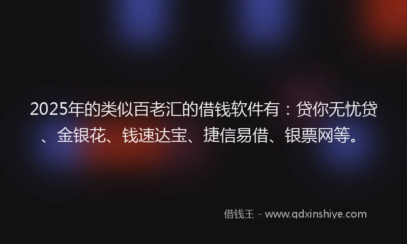 2025年的类似百老汇的借钱软件有：贷你无忧贷、金银花、钱速达宝、捷信易借、银票网等。