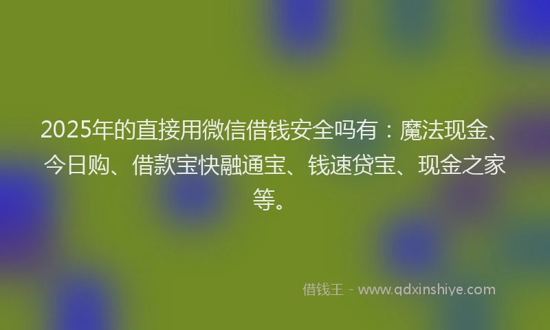 2025年的直接用微信借钱安全吗有：魔法现金、今日购、借款宝快融通宝、钱速贷宝、现金之家等。