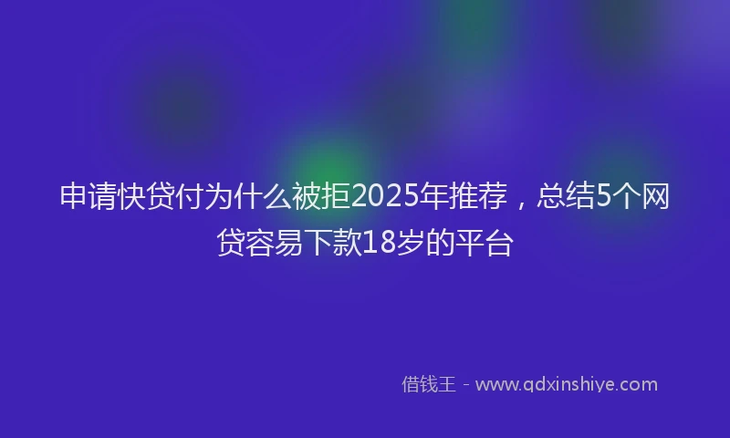 申请快贷付为什么被拒2025年推荐，总结5个网贷容易下款18岁的平台