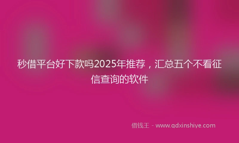 秒借平台好下款吗2025年推荐，汇总五个不看征信查询的软件