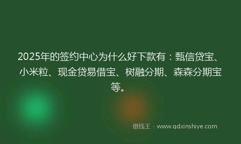 2025年的签约中心为什么好下款有：甄信贷宝、小米粒、现金贷易借宝、树融分期、森森分期宝等。