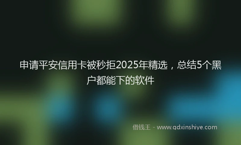 申请平安信用卡被秒拒2025年精选，总结5个黑户都能下的软件