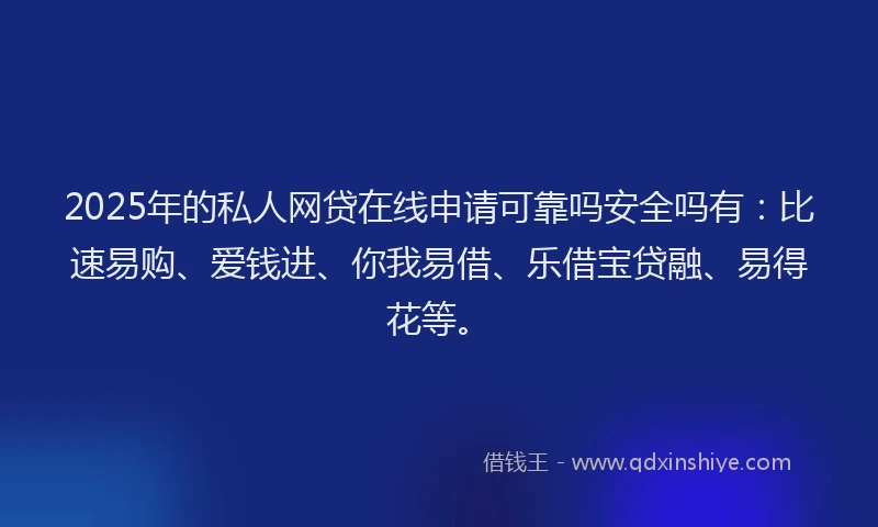 2025年的私人网贷在线申请可靠吗安全吗有：比速易购、爱钱进、你我易借、乐借宝贷融、易得花等。