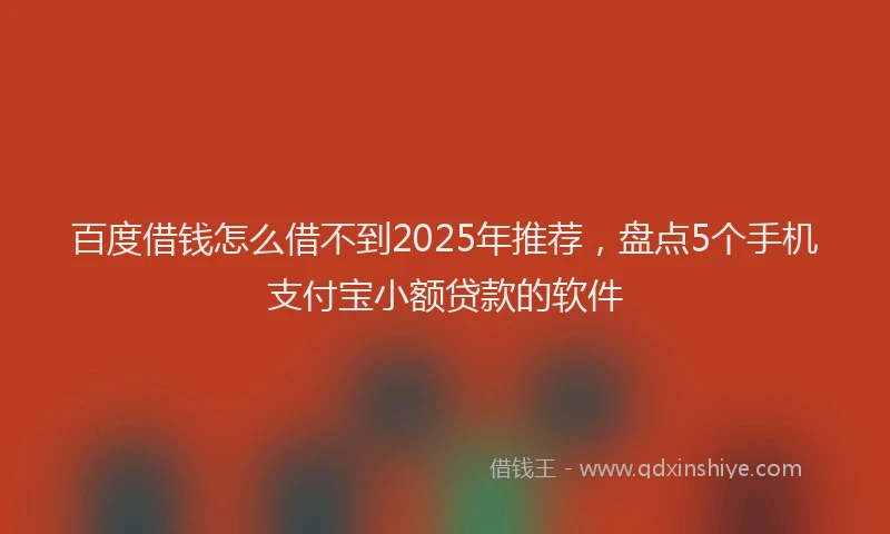 百度借钱怎么借不到2025年推荐，盘点5个手机支付宝小额贷款的软件