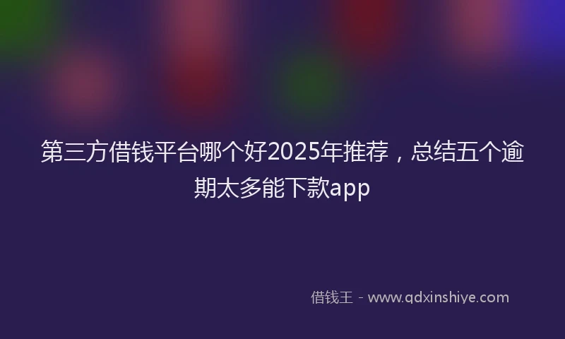 第三方借钱平台哪个好2025年推荐，总结五个逾期太多能下款app